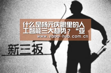 什么是杨元庆眼里的人工智能三大趋势?“亚博网站”(图3) 亚博网站