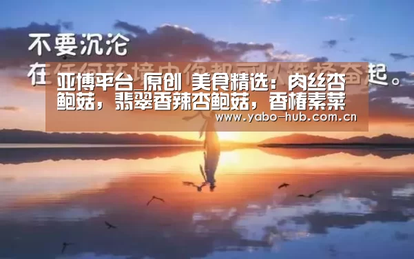 亚博平台_原创 美食精选:肉丝杏鲍菇,翡翠香辣杏鲍菇,香椿素菜卷,炸馒头片的做法(图4) 亚博平台