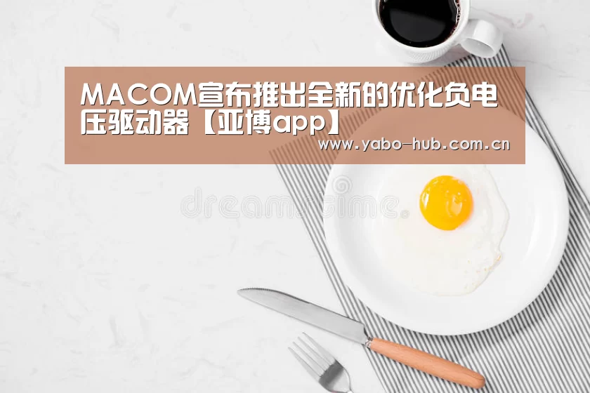 MACOM宣布推出全新的优化负电压驱动器【亚博app】(图1) 亚博官网