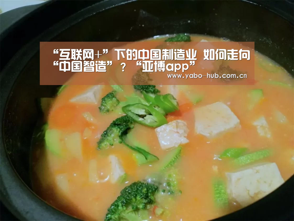 “互联网+”下的中国制造业 如何走向“中国智造”?“亚博app”(图2) 亚博网站