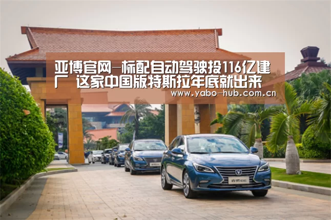 亚博官网-标配自动驾驶投116亿建厂 这家中国版特斯拉年底就出来(图2) 亚博网站