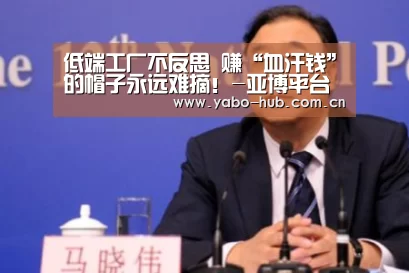 低端工厂不反思 赚“血汗钱”的帽子永远难摘!-亚博平台(图1) 亚博app