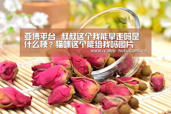亚博平台-叔叔这个我能拿走吗是什么梗?猫咪这个能给我吗图片(图1) 亚博平台