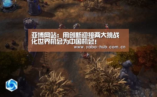 亚博网站:用创新迎接两大挑战 化世界机会为中国机会!(图1) 亚博网站