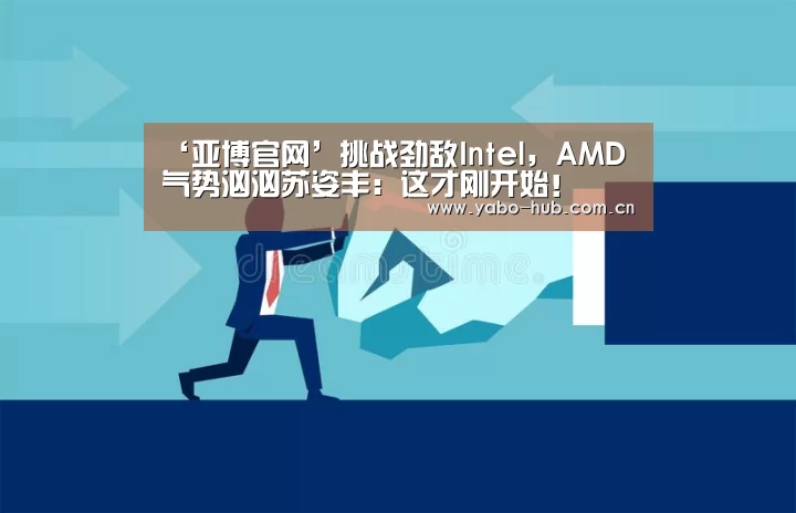 ‘亚博官网’挑战劲敌Intel,AMD气势汹汹苏姿丰:这才刚开始!(图3) 亚博app